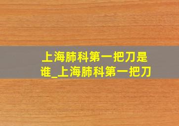 上海肺科第一把刀是谁_上海肺科第一把刀