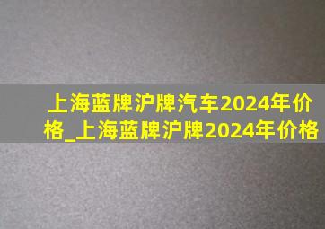 上海蓝牌沪牌汽车2024年价格_上海蓝牌沪牌2024年价格