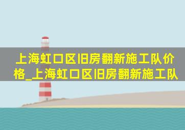 上海虹口区旧房翻新施工队价格_上海虹口区旧房翻新施工队