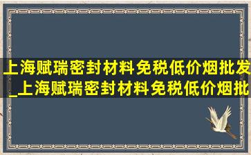 上海赋瑞密封材料(免税低价烟批发)_上海赋瑞密封材料(免税低价烟批发)(低价烟批发网)