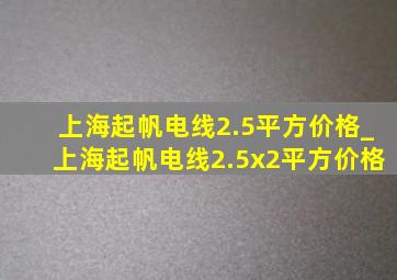 上海起帆电线2.5平方价格_上海起帆电线2.5x2平方价格