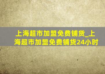 上海超市加盟免费铺货_上海超市加盟免费铺货24小时