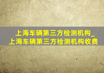 上海车辆第三方检测机构_上海车辆第三方检测机构收费