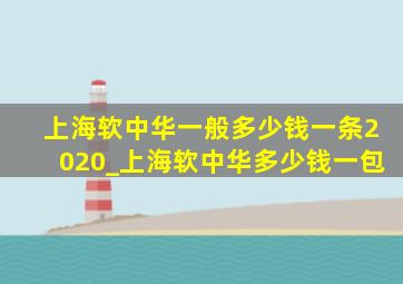 上海软中华一般多少钱一条2020_上海软中华多少钱一包