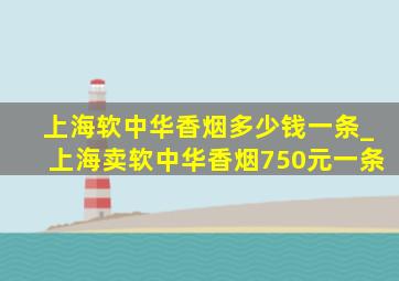 上海软中华香烟多少钱一条_上海卖软中华香烟750元一条