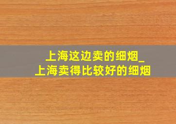 上海这边卖的细烟_上海卖得比较好的细烟