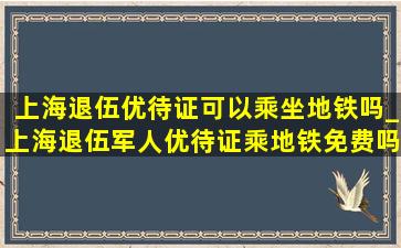 上海退伍优待证可以乘坐地铁吗_上海退伍军人优待证乘地铁免费吗