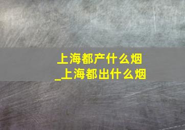 上海都产什么烟_上海都出什么烟