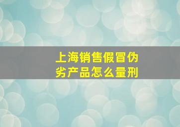 上海销售假冒伪劣产品怎么量刑