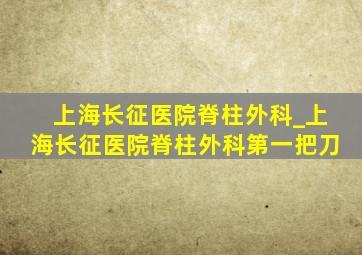 上海长征医院脊柱外科_上海长征医院脊柱外科第一把刀