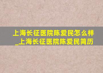 上海长征医院陈爱民怎么样_上海长征医院陈爱民简历