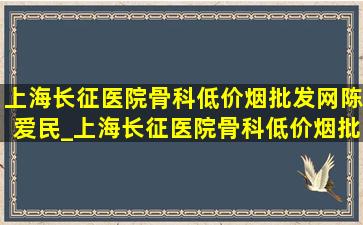 上海长征医院骨科(低价烟批发网)陈爱民_上海长征医院骨科(低价烟批发网)挂号