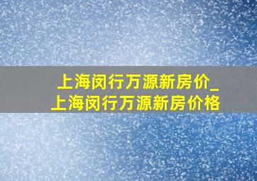 上海闵行万源新房价_上海闵行万源新房价格