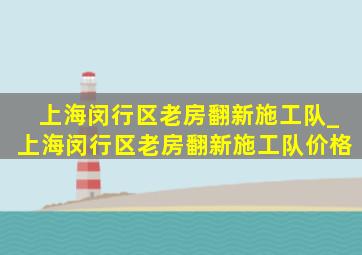 上海闵行区老房翻新施工队_上海闵行区老房翻新施工队价格