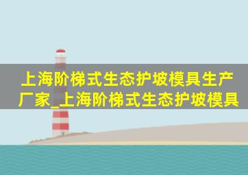 上海阶梯式生态护坡模具生产厂家_上海阶梯式生态护坡模具