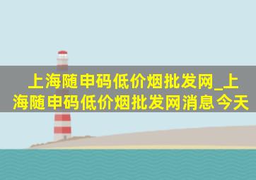 上海随申码(低价烟批发网)_上海随申码(低价烟批发网)消息今天