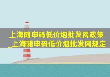 上海随申码(低价烟批发网)政策_上海随申码(低价烟批发网)规定