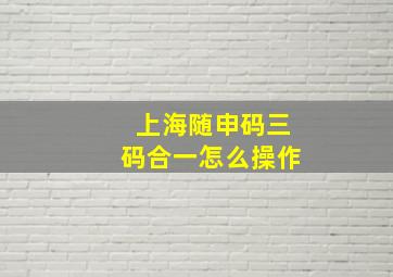 上海随申码三码合一怎么操作