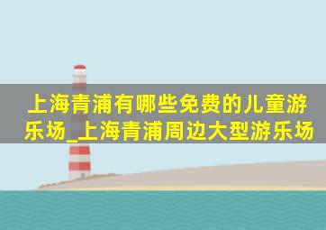 上海青浦有哪些免费的儿童游乐场_上海青浦周边大型游乐场