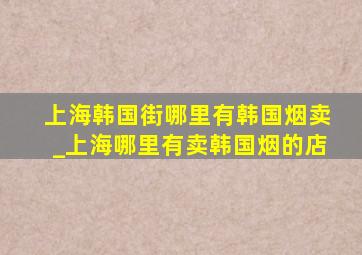 上海韩国街哪里有韩国烟卖_上海哪里有卖韩国烟的店