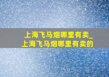 上海飞马烟哪里有卖_上海飞马烟哪里有卖的