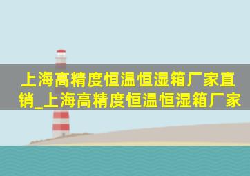 上海高精度恒温恒湿箱厂家直销_上海高精度恒温恒湿箱厂家