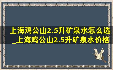 上海鸡公山2.5升矿泉水怎么选_上海鸡公山2.5升矿泉水价格