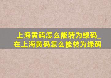 上海黄码怎么能转为绿码_在上海黄码怎么能转为绿码