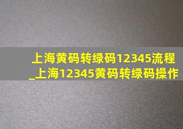 上海黄码转绿码12345流程_上海12345黄码转绿码操作