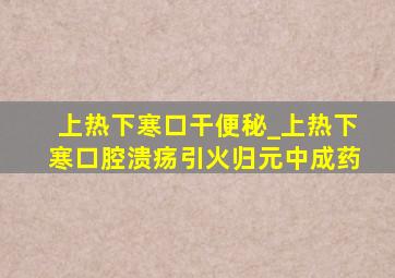 上热下寒口干便秘_上热下寒口腔溃疡引火归元中成药