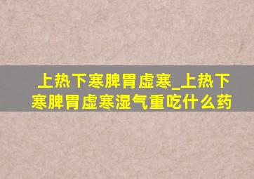 上热下寒脾胃虚寒_上热下寒脾胃虚寒湿气重吃什么药