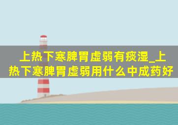 上热下寒脾胃虚弱有痰湿_上热下寒脾胃虚弱用什么中成药好