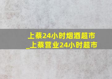 上蔡24小时烟酒超市_上蔡营业24小时超市