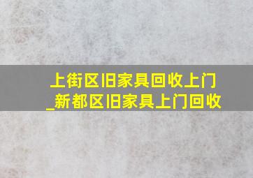 上街区旧家具回收上门_新都区旧家具上门回收