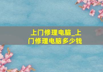 上门修理电脑_上门修理电脑多少钱