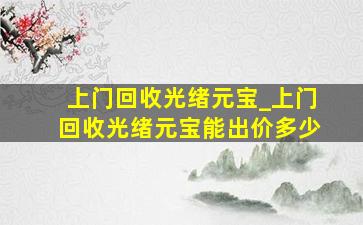 上门回收光绪元宝_上门回收光绪元宝能出价多少