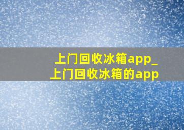 上门回收冰箱app_上门回收冰箱的app