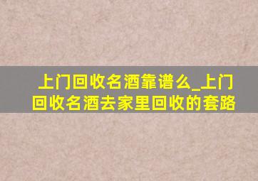 上门回收名酒靠谱么_上门回收名酒去家里回收的套路