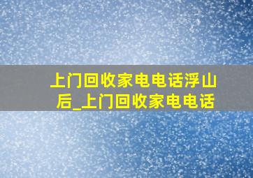 上门回收家电电话浮山后_上门回收家电电话