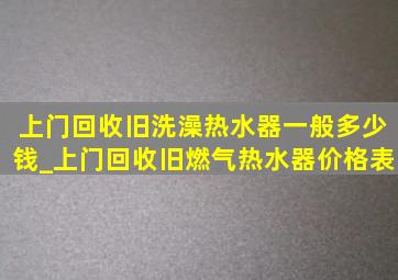 上门回收旧洗澡热水器一般多少钱_上门回收旧燃气热水器价格表