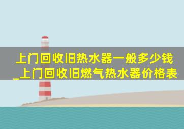 上门回收旧热水器一般多少钱_上门回收旧燃气热水器价格表