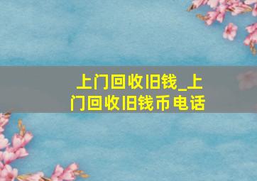 上门回收旧钱_上门回收旧钱币电话