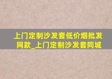 上门定制沙发套(低价烟批发网)款_上门定制沙发套同城