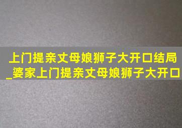 上门提亲丈母娘狮子大开口结局_婆家上门提亲丈母娘狮子大开口