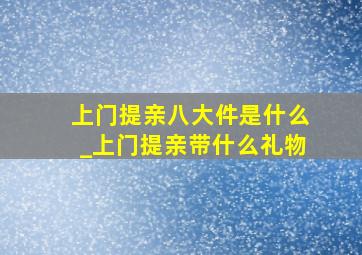 上门提亲八大件是什么_上门提亲带什么礼物