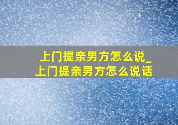 上门提亲男方怎么说_上门提亲男方怎么说话