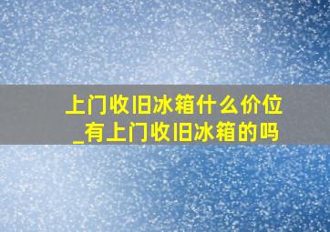 上门收旧冰箱什么价位_有上门收旧冰箱的吗