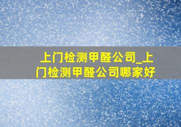 上门检测甲醛公司_上门检测甲醛公司哪家好