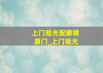 上门验光配眼镜厦门_上门验光