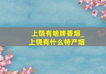 上饶有啥牌香烟_上饶有什么特产烟